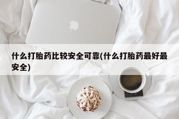 米非米索购买联系方式什么打胎药比较安全可靠(什么打胎药最好最安全)