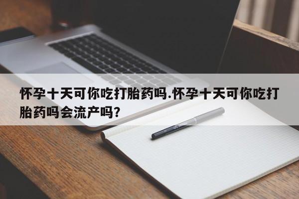 米非米索购买联系方式怀孕十天可你吃打胎药吗.怀孕十天可你吃打胎药吗会流产吗？