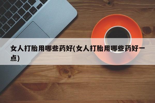 米非米索购买联系方式女人打胎用哪些药好(女人打胎用哪些药好一点)