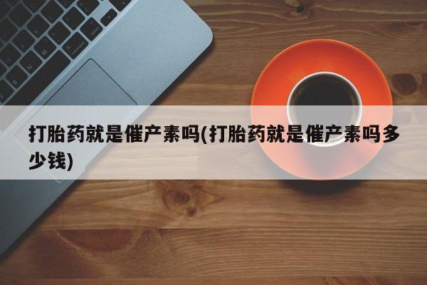 米非米索购买联系方式打胎药就是催产素吗(打胎药就是催产素吗多少钱)