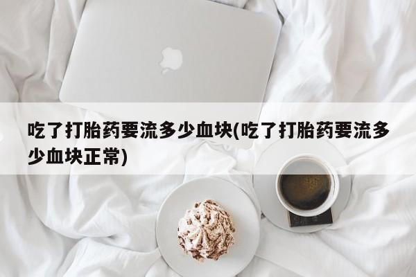 米非米索购买联系方式吃了打胎药要流多少血块(吃了打胎药要流多少血块正常)