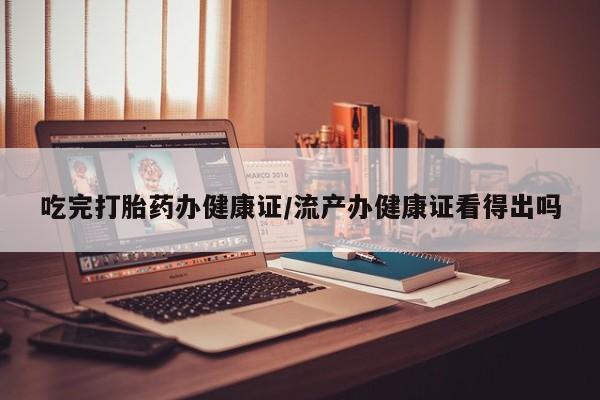 米非米索购买联系方式吃完打胎药办健康证/流产办健康证看得出吗