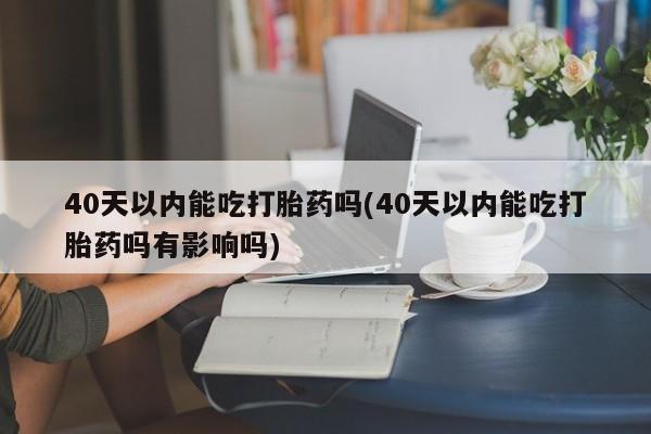 米非米索购买联系方式40天以内能吃打胎药吗(40天以内能吃打胎药吗有影响吗)