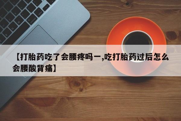 米非米索购买联系方式【打胎药吃了会腰疼吗一,吃打胎药过后怎么会腰酸背痛】