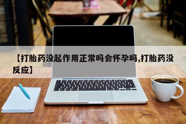 米非米索购买联系方式【打胎药没起作用正常吗会怀孕吗,打胎药没反应】