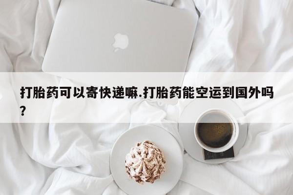 米非米索购买联系方式打胎药可以寄快递嘛.打胎药能空运到国外吗？