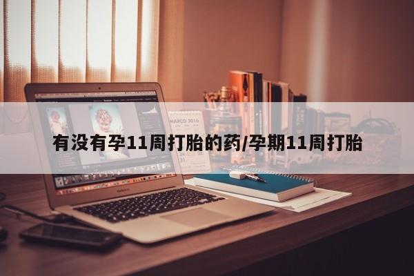 米非米索购买联系方式有没有孕11周打胎的药/孕期11周打胎