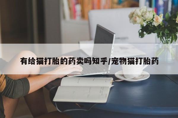 米非米索购买联系方式有给猫打胎的药卖吗知乎/宠物猫打胎药