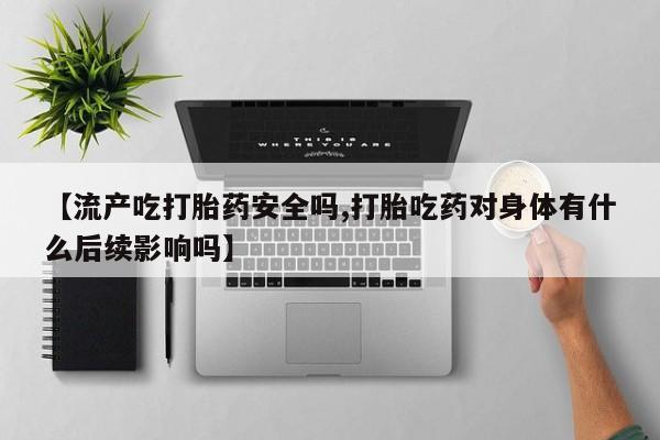 米非米索购买联系方式【流产吃打胎药安全吗,打胎吃药对身体有什么后续影响吗】