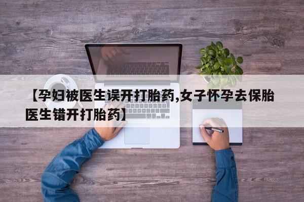 米非米索购买联系方式【孕妇被医生误开打胎药,女子怀孕去保胎 医生错开打胎药】