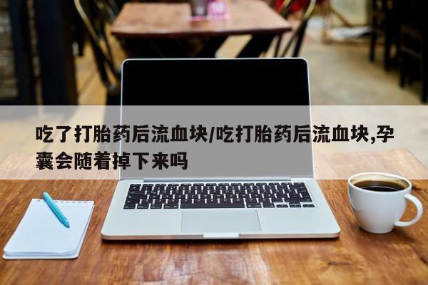 米非米索购买联系方式吃了打胎药后流血块/吃打胎药后流血块,孕囊会随着掉下来吗