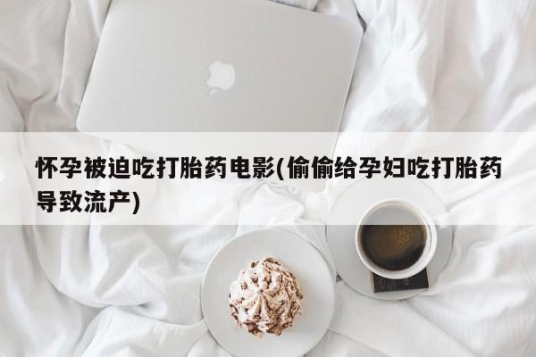 米非米索购买联系方式怀孕被迫吃打胎药电影(偷偷给孕妇吃打胎药导致流产)