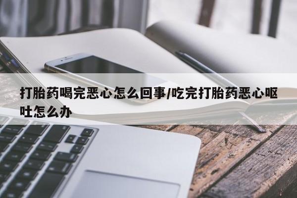 米非米索购买联系方式打胎药喝完恶心怎么回事/吃完打胎药恶心呕吐怎么办