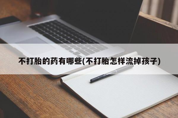 米非米索购买联系方式不打胎的药有哪些(不打胎怎样流掉孩子)