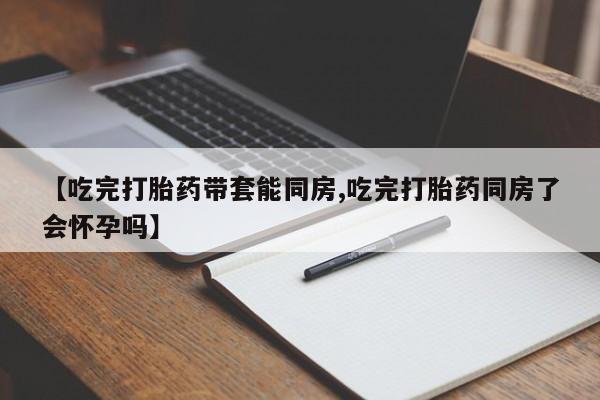 米非米索购买联系方式【吃完打胎药带套能同房,吃完打胎药同房了会怀孕吗】