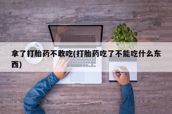 米非米索购买联系方式拿了打胎药不敢吃(打胎药吃了不能吃什么东西)
