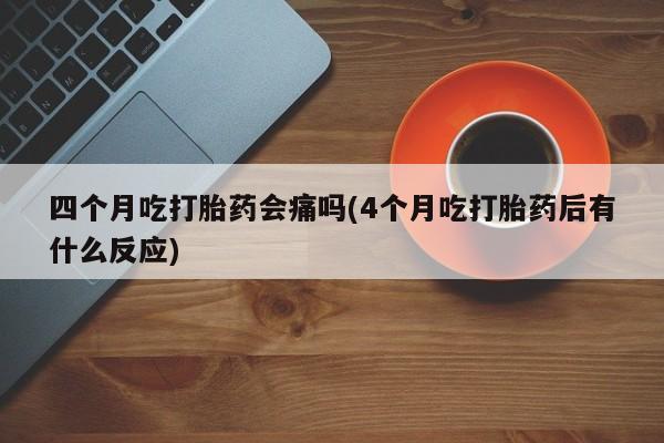 米非米索购买联系方式四个月吃打胎药会痛吗(4个月吃打胎药后有什么反应)