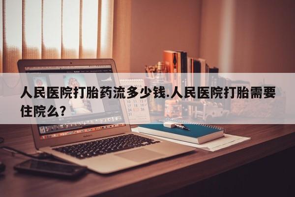 米非米索购买联系方式人民医院打胎药流多少钱.人民医院打胎需要住院么？