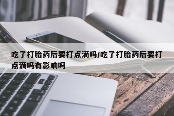 米非米索购买联系方式吃了打胎药后要打点滴吗/吃了打胎药后要打点滴吗有影响吗
