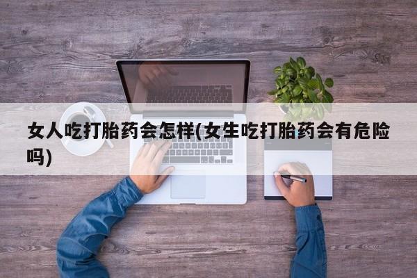 米非米索购买联系方式女人吃打胎药会怎样(女生吃打胎药会有危险吗)