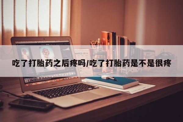 米非米索购买联系方式吃了打胎药之后疼吗/吃了打胎药是不是很疼