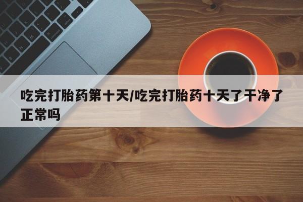 米非米索购买联系方式吃完打胎药第十天/吃完打胎药十天了干净了正常吗