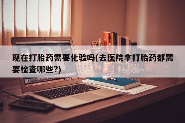 米非米索购买联系方式现在打胎药需要化验吗(去医院拿打胎药都需要检查哪些?)