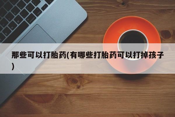 米非米索购买联系方式那些可以打胎药(有哪些打胎药可以打掉孩子)