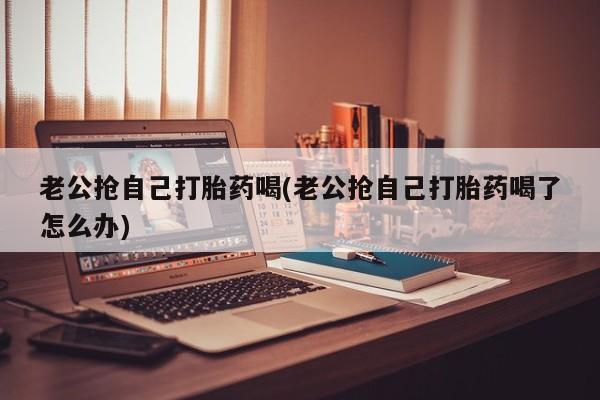 米非米索购买联系方式老公抢自己打胎药喝(老公抢自己打胎药喝了怎么办)
