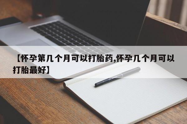 米非米索购买联系方式【怀孕第几个月可以打胎药,怀孕几个月可以打胎最好】