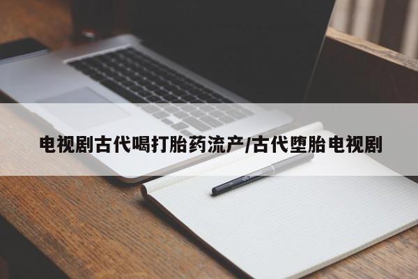米非米索购买联系方式电视剧古代喝打胎药流产/古代堕胎电视剧