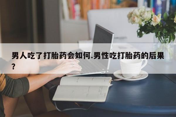 米非米索购买联系方式男人吃了打胎药会如何.男性吃打胎药的后果？