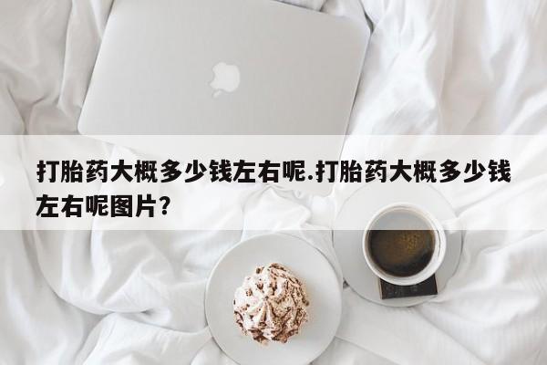 米非米索购买联系方式打胎药大概多少钱左右呢.打胎药大概多少钱左右呢图片？