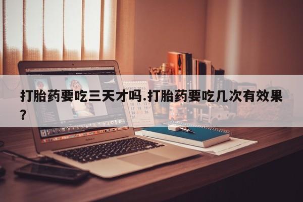 米非米索购买联系方式打胎药要吃三天才吗.打胎药要吃几次有效果？
