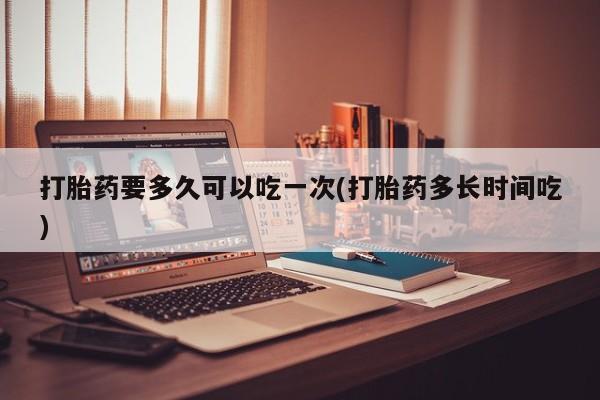 米非米索购买联系方式打胎药要多久可以吃一次(打胎药多长时间吃)