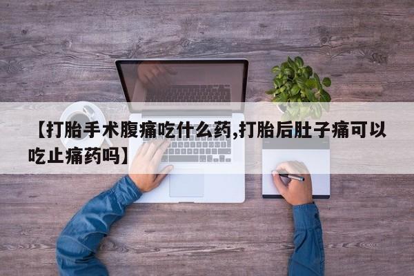 米非米索购买联系方式【打胎手术腹痛吃什么药,打胎后肚子痛可以吃止痛药吗】