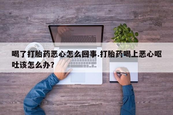 米非米索购买联系方式喝了打胎药恶心怎么回事.打胎药喝上恶心呕吐该怎么办？