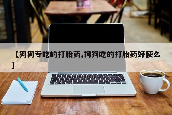 米非米索购买联系方式【狗狗专吃的打胎药,狗狗吃的打胎药好使么】
