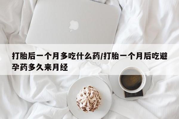 米非米索购买联系方式打胎后一个月多吃什么药/打胎一个月后吃避孕药多久来月经