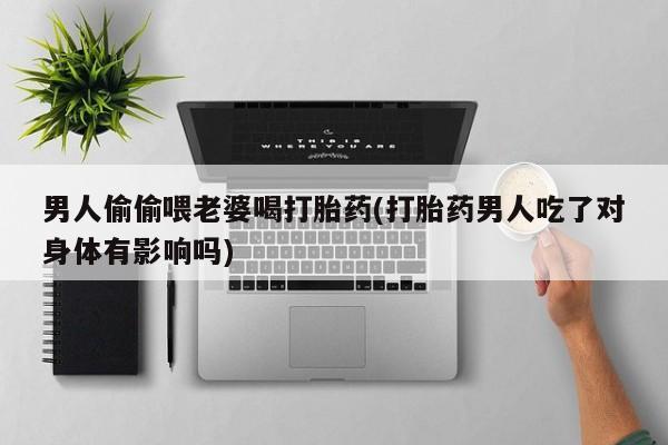 米非米索购买联系方式男人偷偷喂老婆喝打胎药(打胎药男人吃了对身体有影响吗)
