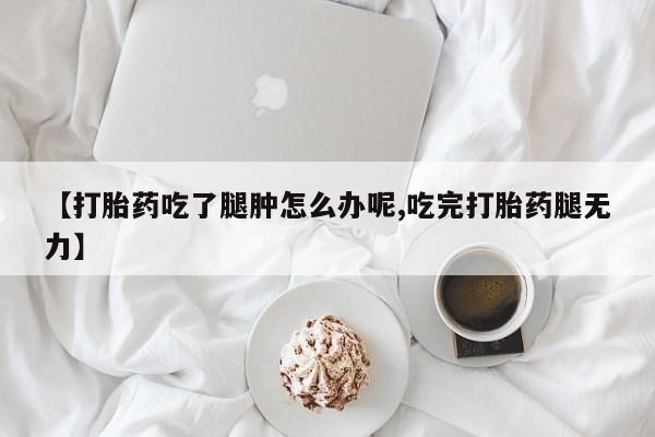 米非米索购买联系方式【打胎药吃了腿肿怎么办呢,吃完打胎药腿无力】
