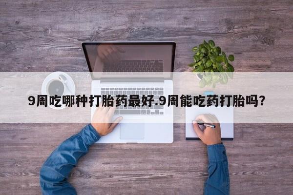 米非米索购买联系方式9周吃哪种打胎药最好.9周能吃药打胎吗？