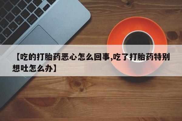 米非米索购买联系方式【吃的打胎药恶心怎么回事,吃了打胎药特别想吐怎么办】