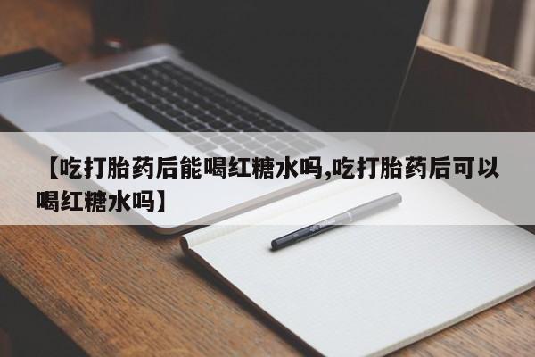米非米索购买联系方式【吃打胎药后能喝红糖水吗,吃打胎药后可以喝红糖水吗】
