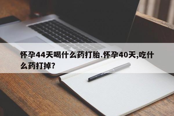 米非米索购买联系方式怀孕44天喝什么药打胎.怀孕40天,吃什么药打掉？