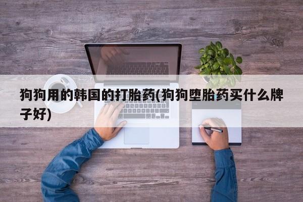 米非米索购买联系方式狗狗用的韩国的打胎药(狗狗堕胎药买什么牌子好)