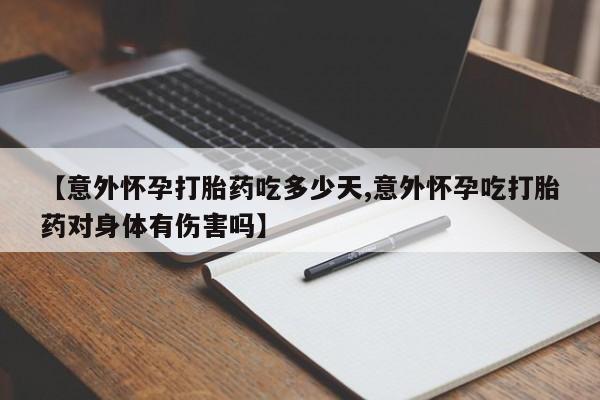 米非米索购买联系方式【意外怀孕打胎药吃多少天,意外怀孕吃打胎药对身体有伤害吗】