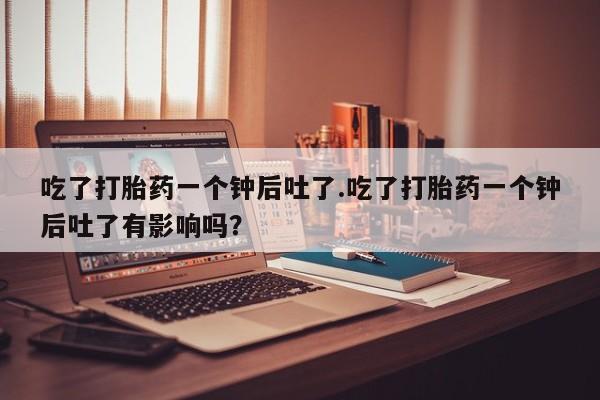 米非米索购买联系方式吃了打胎药一个钟后吐了.吃了打胎药一个钟后吐了有影响吗？