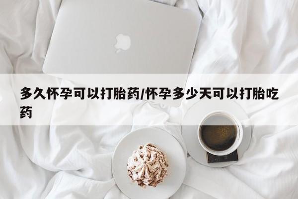 米非米索购买联系方式多久怀孕可以打胎药/怀孕多少天可以打胎吃药