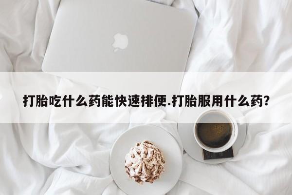 米非米索购买联系方式打胎吃什么药能快速排便.打胎服用什么药？